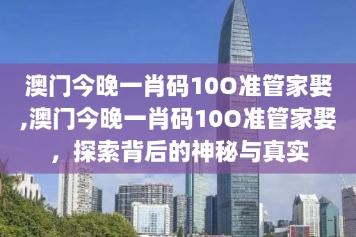 澳门今晚一肖码10O准管家娶,澳门今晚一肖码10O准管家娶，探索背后的神秘与真实