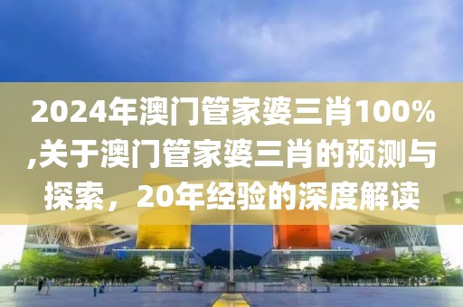 2024年澳门管家婆三肖100%,关于澳门管家婆三肖的预测与探索，20年经验的深度解读