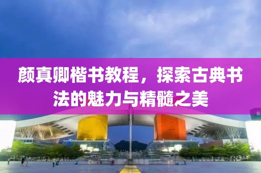 颜真卿楷书教程，探索古典书法的魅力与精髓之美
