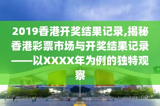 2019香港开奖结果记录,揭秘香港彩票市场与开奖结果记录——以XXXX年为例的独特观察