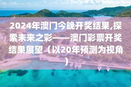 2024年澳门今晚开奖结果,探索未来之彩——澳门彩票开奖结果展望（以20年预测为视角）