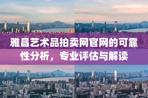 雅昌艺术品拍卖网官网的可靠性分析，专业评估与解读