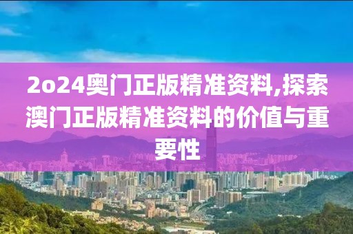 2o24奥门正版精准资料,探索澳门正版精准资料的价值与重要性