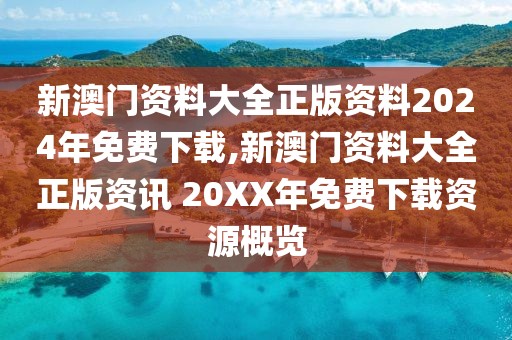 新澳门资料大全正版资料2024年免费下载,新澳门资料大全正版资讯 20XX年免费下载资源概览