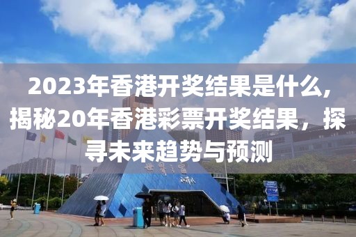 2023年香港开奖结果是什么,揭秘20年香港彩票开奖结果，探寻未来趋势与预测