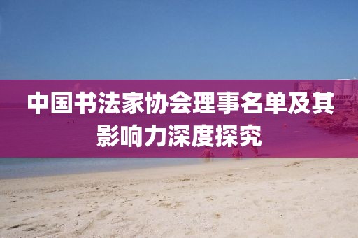 中国书法家协会理事名单及其影响力深度探究