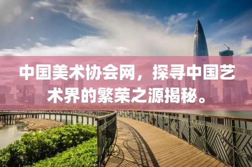 中国美术协会网，探寻中国艺术界的繁荣之源揭秘。