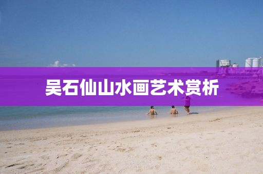吴石仙山水画艺术赏析