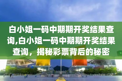 白小姐一码中期期开奖结果查询,白小姐一码中期期开奖结果查询，揭秘彩票背后的秘密