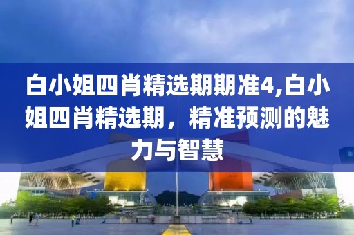 白小姐四肖精选期期准4,白小姐四肖精选期，精准预测的魅力与智慧