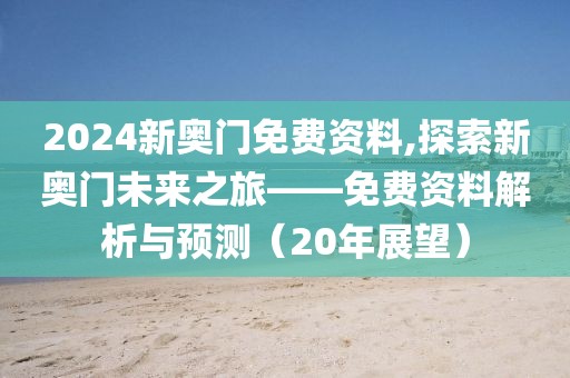 2024新奥门免费资料,探索新奥门未来之旅——免费资料解析与预测（20年展望）