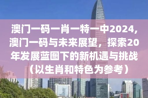 澳门一码一肖一特一中2024,澳门一码与未来展望，探索20年发展蓝图下的新机遇与挑战（以生肖和特色为参考）