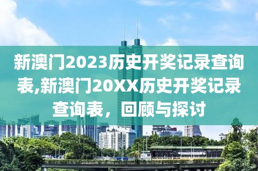 新澳门2023历史开奖记录查询表,新澳门20XX历史开奖记录查询表，回顾与探讨