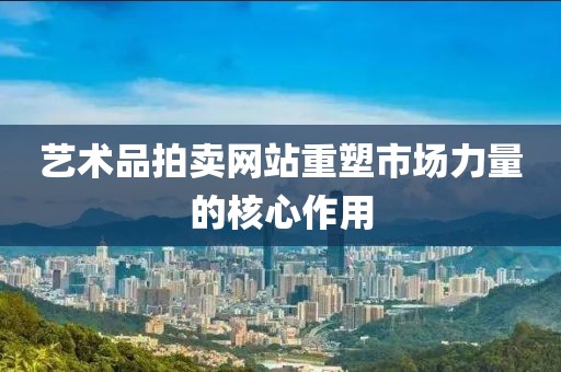 艺术品拍卖网站重塑市场力量的核心作用