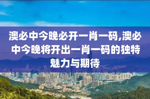 澳必中今晚必开一肖一码,澳必中今晚将开出一肖一码的独特魅力与期待