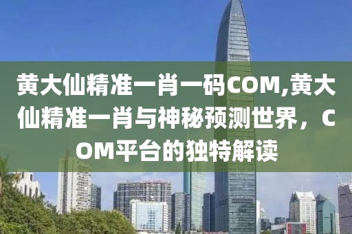 黄大仙精准一肖一码COM,黄大仙精准一肖与神秘预测世界，COM平台的独特解读