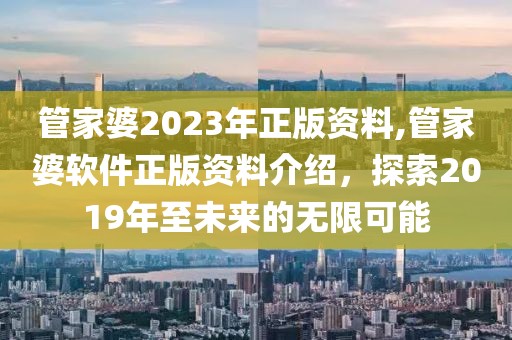管家婆2023年正版资料,管家婆软件正版资料介绍，探索2019年至未来的无限可能