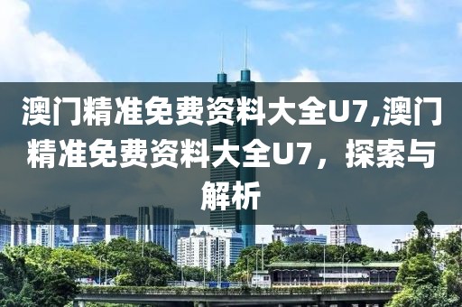 澳门精准免费资料大全U7,澳门精准免费资料大全U7，探索与解析