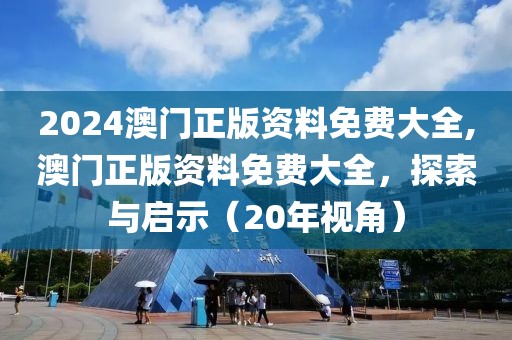 2024澳门正版资料免费大全,澳门正版资料免费大全，探索与启示（20年视角）