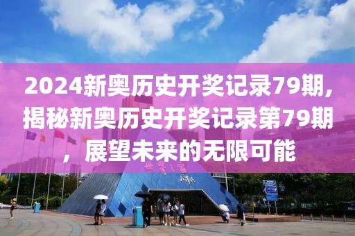 2024新奥历史开奖记录79期,揭秘新奥历史开奖记录第79期，展望未来的无限可能