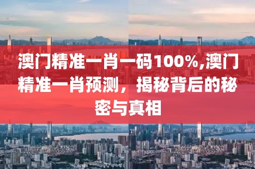 澳门精准一肖一码100%,澳门精准一肖预测，揭秘背后的秘密与真相