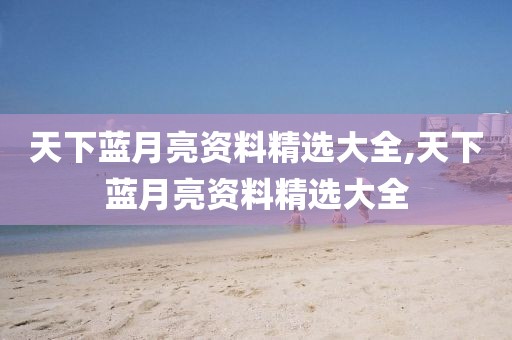 天下蓝月亮资料精选大全,天下蓝月亮资料精选大全