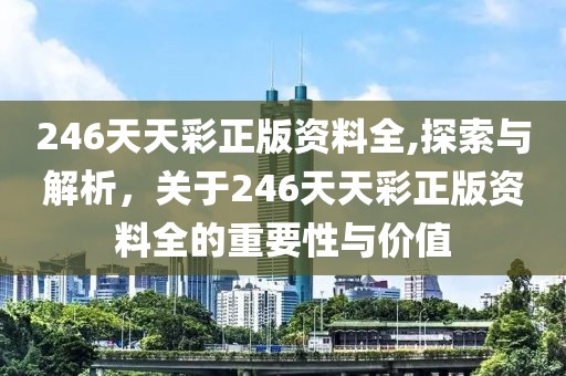 246天天彩正版资料全,探索与解析，关于246天天彩正版资料全的重要性与价值