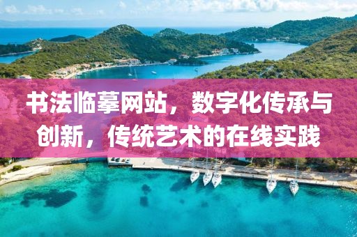 书法临摹网站，数字化传承与创新，传统艺术的在线实践