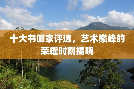 十大书画家评选，艺术巅峰的荣耀时刻揭晓