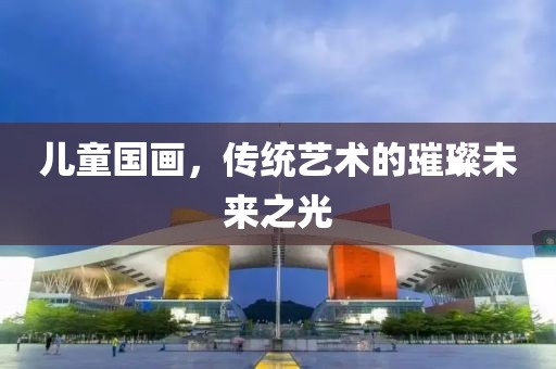 儿童国画，传统艺术的璀璨未来之光