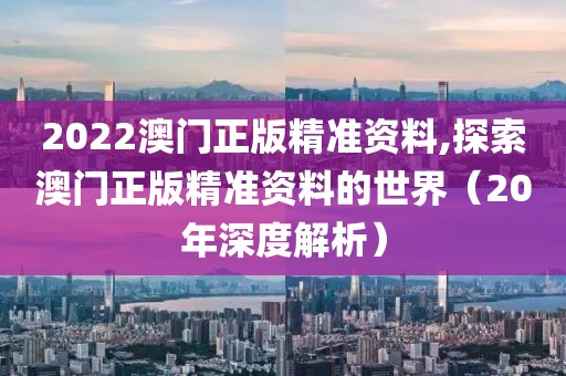 2022澳门正版精准资料,探索澳门正版精准资料的世界（20年深度解析）
