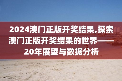 2024澳门正版开奖结果,探索澳门正版开奖结果的世界——20年展望与数据分析