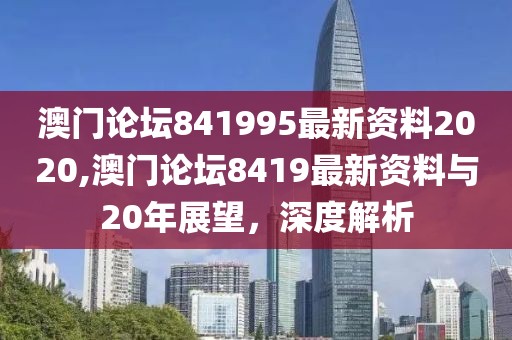 澳门论坛841995最新资料2020,澳门论坛8419最新资料与20年展望，深度解析