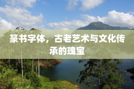 篆书字体，古老艺术与文化传承的瑰宝