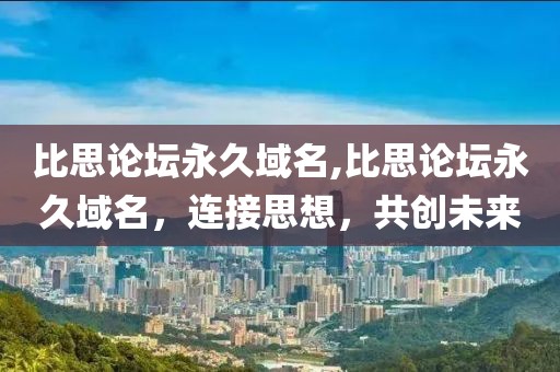 比思论坛永久域名,比思论坛永久域名，连接思想，共创未来