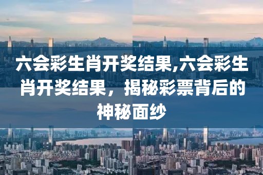 六会彩生肖开奖结果,六会彩生肖开奖结果，揭秘彩票背后的神秘面纱