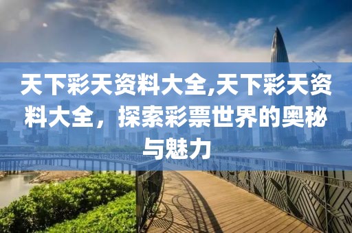 天下彩天资料大全,天下彩天资料大全，探索彩票世界的奥秘与魅力