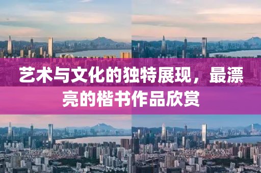 艺术与文化的独特展现，最漂亮的楷书作品欣赏