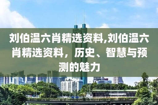 刘伯温六肖精选资料,刘伯温六肖精选资料，历史、智慧与预测的魅力