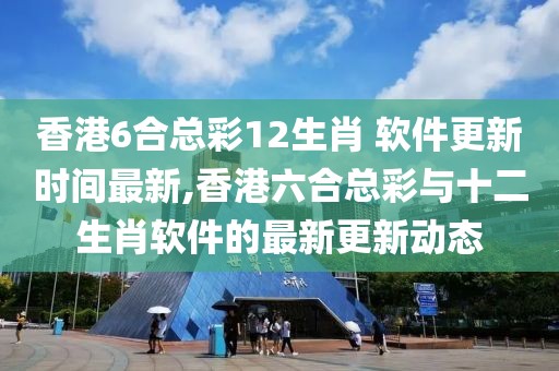 香港6合总彩12生肖 软件更新时间最新,香港六合总彩与十二生肖软件的最新更新动态