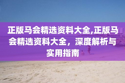 正版马会精选资料大全,正版马会精选资料大全，深度解析与实用指南