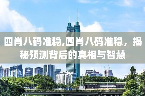 四肖八码准稳,四肖八码准稳，揭秘预测背后的真相与智慧