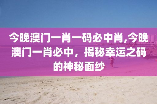 今晚澳门一肖一码必中肖,今晚澳门一肖必中，揭秘幸运之码的神秘面纱