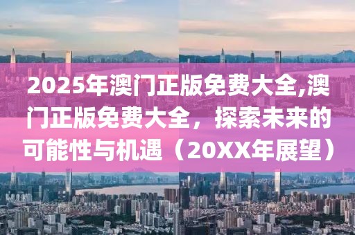 2025年澳门正版免费大全,澳门正版免费大全，探索未来的可能性与机遇（20XX年展望）