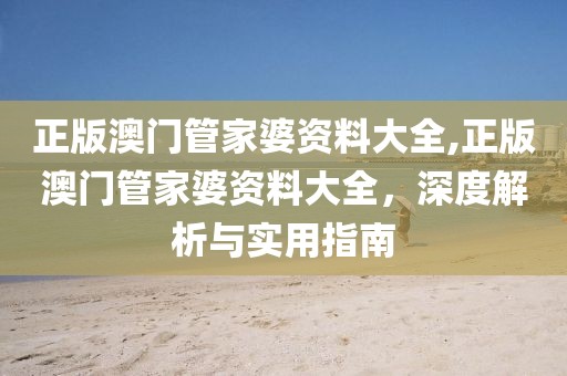 正版澳门管家婆资料大全,正版澳门管家婆资料大全，深度解析与实用指南