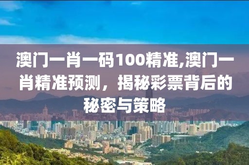 澳门一肖一码100精准,澳门一肖精准预测，揭秘彩票背后的秘密与策略