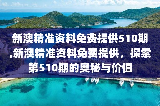 新澳精准资料免费提供510期,新澳精准资料免费提供，探索第510期的奥秘与价值