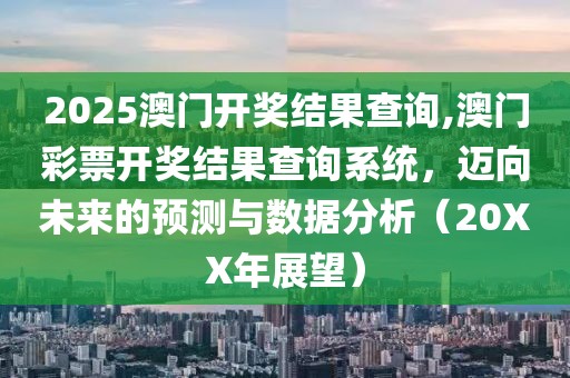 2025澳门开奖结果查询,澳门彩票开奖结果查询系统，迈向未来的预测与数据分析（20XX年展望）