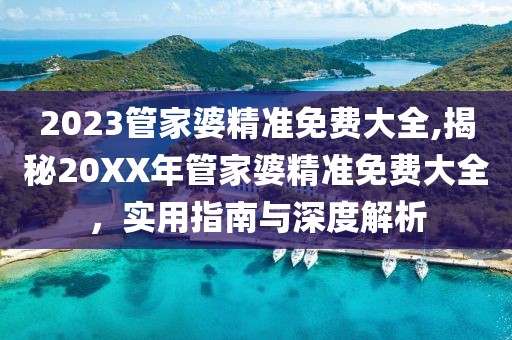 2023管家婆精准免费大全,揭秘20XX年管家婆精准免费大全，实用指南与深度解析