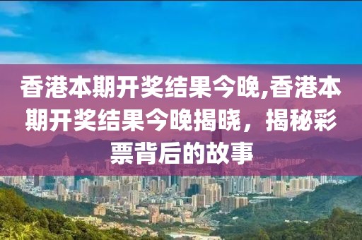 香港本期开奖结果今晚,香港本期开奖结果今晚揭晓，揭秘彩票背后的故事